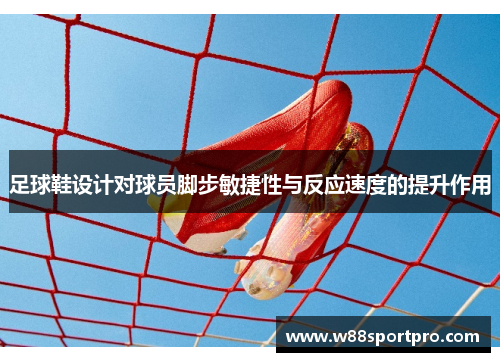 足球鞋设计对球员脚步敏捷性与反应速度的提升作用
