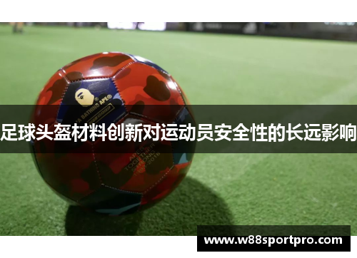 足球头盔材料创新对运动员安全性的长远影响