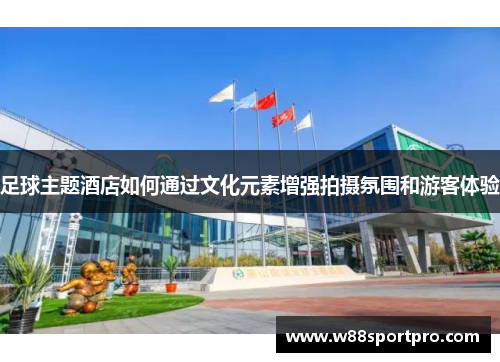 足球主题酒店如何通过文化元素增强拍摄氛围和游客体验